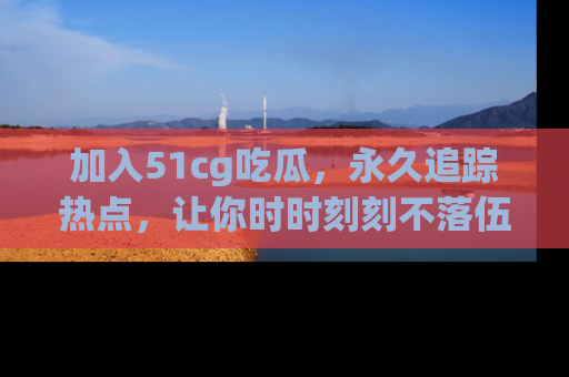 加入51cg吃瓜，永久追踪热点，让你时时刻刻不落伍！