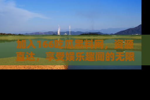 加入166吃瓜黑料网，资源直达，享受娱乐趣闻的无限快乐！