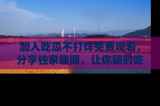 加入吃瓜不打烊免费观看，分享独家趣闻，让你随时吃瓜不停！