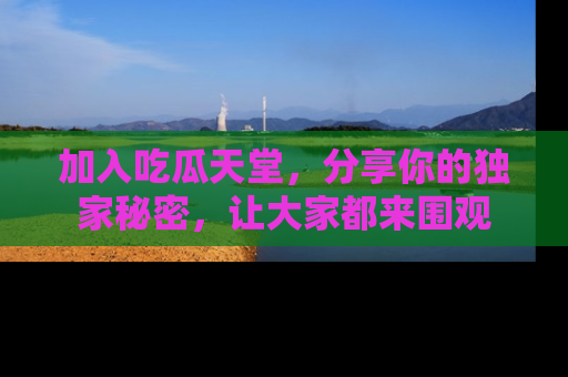 加入吃瓜天堂，分享你的独家秘密，让大家都来围观