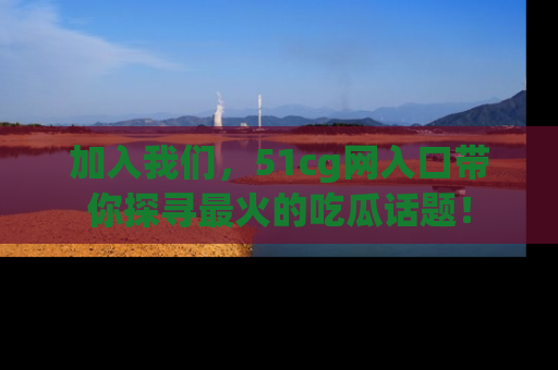 加入我们，51cg网入口带你探寻最火的吃瓜话题！