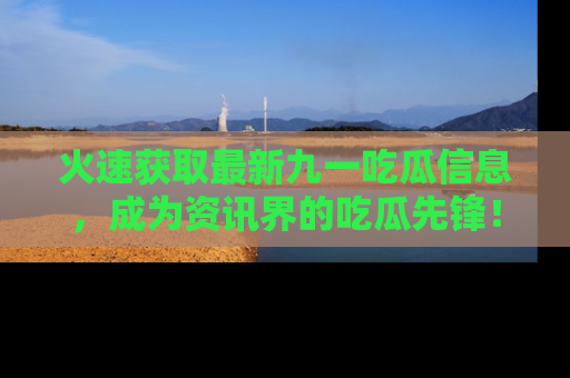火速获取最新九一吃瓜信息，成为资讯界的吃瓜先锋！