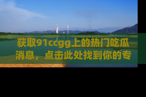 获取91ccgg上的热门吃瓜消息，点击此处找到你的专属信息地址！