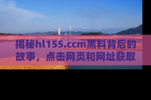 揭秘hl155.ccm黑料背后的故事，点击网页和网址获取第一手资料