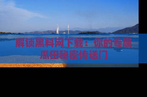 解锁黑料网下载：你的专属瓜田秘密传送门