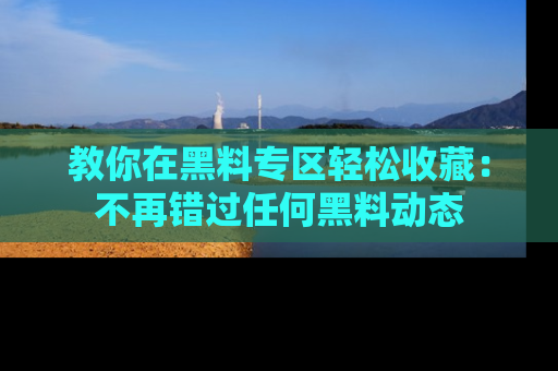 教你在黑料专区轻松收藏：不再错过任何黑料动态