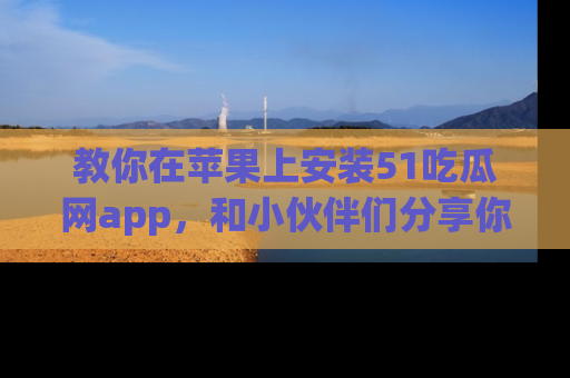 教你在苹果上安装51吃瓜网app，和小伙伴们分享你的吃瓜时刻！
