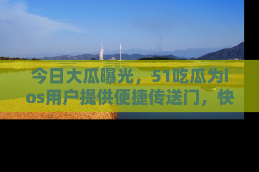 今日大瓜曝光，51吃瓜为ios用户提供便捷传送门，快来围观。