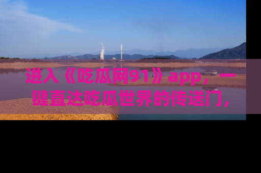 进入《吃瓜网91》app，一键直达吃瓜世界的传送门，快来试试！