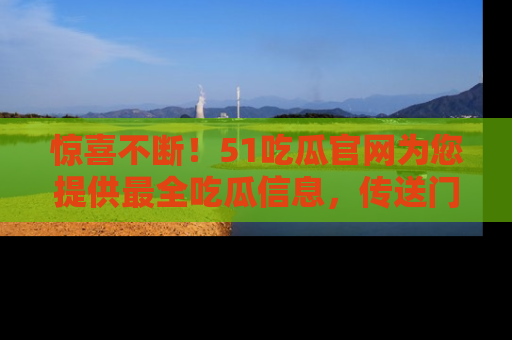 惊喜不断！51吃瓜官网为您提供最全吃瓜信息，传送门在这里，快来链接！