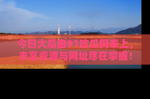 今日大瓜由91吃瓜网奉上，丰富资源与网址尽在掌握！