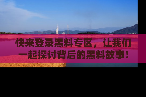 快来登录黑料专区，让我们一起探讨背后的黑料故事！