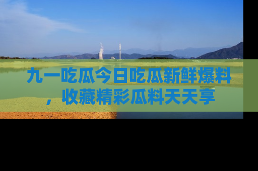 九一吃瓜今日吃瓜新鲜爆料，收藏精彩瓜料天天享