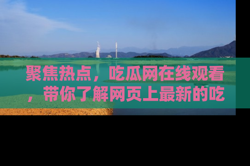 聚焦热点，吃瓜网在线观看，带你了解网页上最新的吃瓜动态与评论！