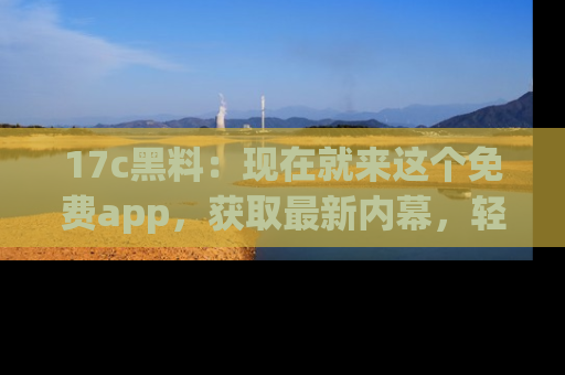 17c黑料:现在就来这个免费app,获取最新内幕,轻松掌握娱乐圈动向!