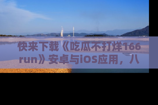 快来下载《吃瓜不打烊166run》安卓与iOS应用，八卦不断，吃瓜不停！