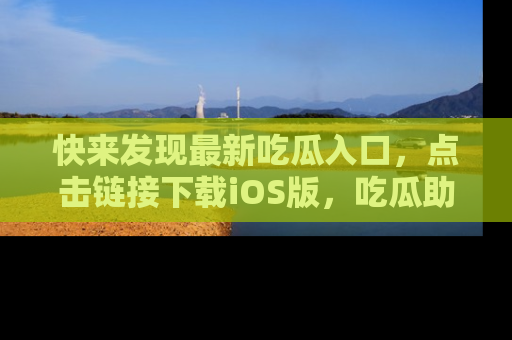 快来发现最新吃瓜入口，点击链接下载iOS版，吃瓜助你追剧更轻松！