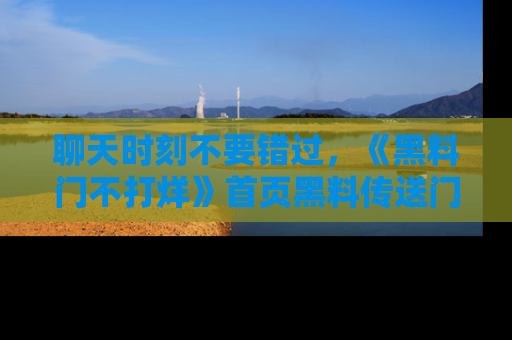 聊天时刻不要错过，《黑料门不打烊》首页黑料传送门一键带你进入奇妙世界！