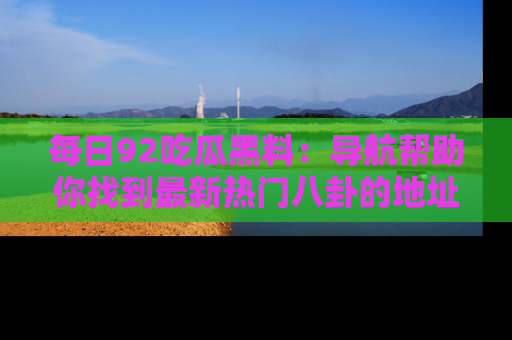 每日92吃瓜黑料：导航帮助你找到最新热门八卦的地址