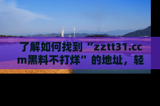 了解如何找到“zztt31.ccm黑料不打烊”的地址，轻松获取最热娱乐八卦与黑料