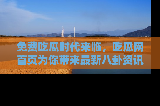 免费吃瓜时代来临，吃瓜网首页为你带来最新八卦资讯，快来围观！