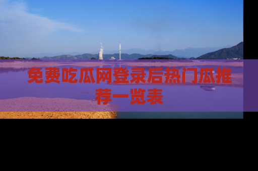 免费吃瓜网登录后热门瓜推荐一览表