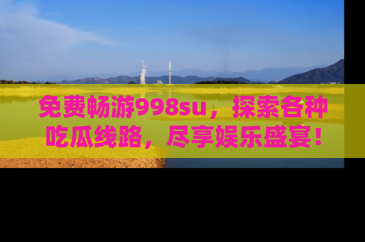 免费畅游998su，探索各种吃瓜线路，尽享娱乐盛宴！