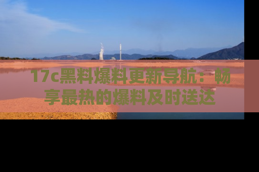 17c黑料爆料更新导航：畅享最热的爆料及时送达