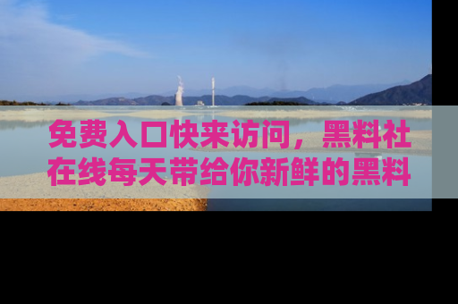 免费入口快来访问，黑料社在线每天带给你新鲜的黑料事件！