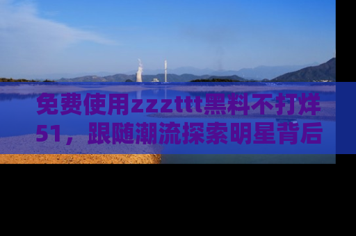 免费使用zzzttt黑料不打烊51，跟随潮流探索明星背后的故事，瘾君子必看！