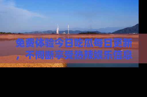 免费体验今日吃瓜每日更新，不间断享受热辣娱乐信息！