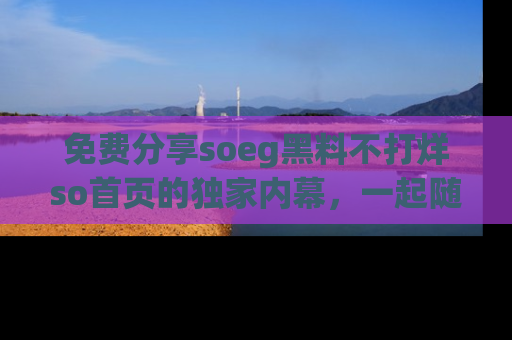 免费分享soeg黑料不打烊so首页的独家内幕，一起随时吃瓜吧！