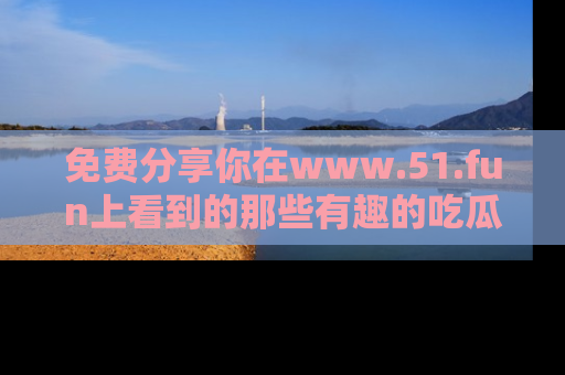 免费分享你在www.51.fun上看到的那些有趣的吃瓜趣闻吧！