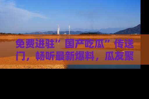 免费进驻”国产吃瓜”传送门，畅听最新爆料，瓜友聚集地等你！