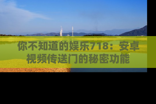你不知道的娱乐718：安卓视频传送门的秘密功能