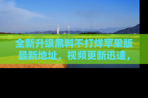 全新升级黑料不打烊苹果版最新地址，视频更新迅速，吃瓜从未如此精彩！