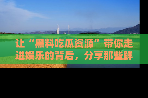 让“黑料吃瓜资源”带你走进娱乐的背后，分享那些鲜为人知的黑料，成为吃瓜界的资深玩家！