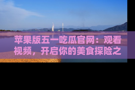 苹果版五一吃瓜官网：观看视频，开启你的美食探险之旅!