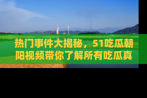热门事件大揭秘，51吃瓜朝阳视频带你了解所有吃瓜真相