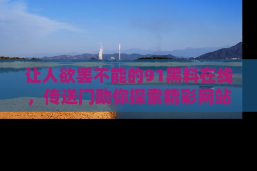 让人欲罢不能的91黑料在线，传送门助你探索精彩网站内幕！