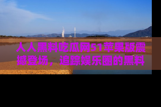 人人黑料吃瓜网51苹果版震撼登场，追踪娱乐圈的黑料与热闻