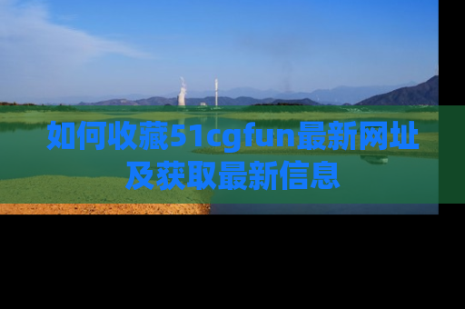 如何收藏51cgfun最新网址及获取最新信息