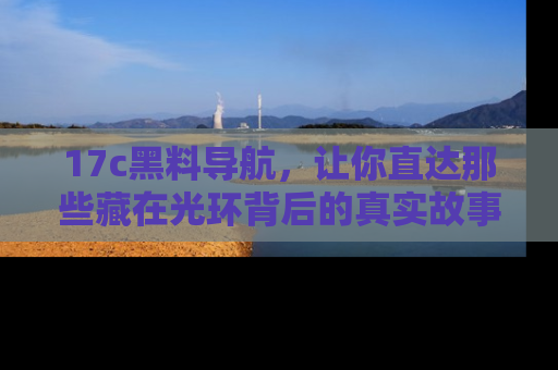 17c黑料导航，让你直达那些藏在光环背后的真实故事