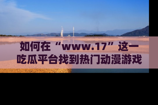 如何在“www.17”这一吃瓜平台找到热门动漫游戏风格的链接？
