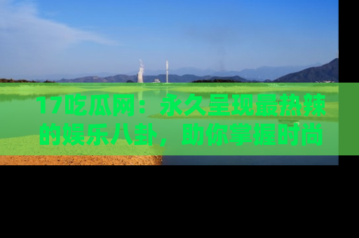 17吃瓜网:永久呈现最热辣的娱乐八卦,助你掌握时尚趋势