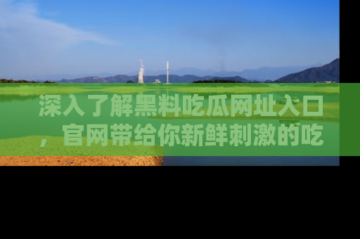 深入了解黑料吃瓜网址入口，官网带给你新鲜刺激的吃瓜体验！