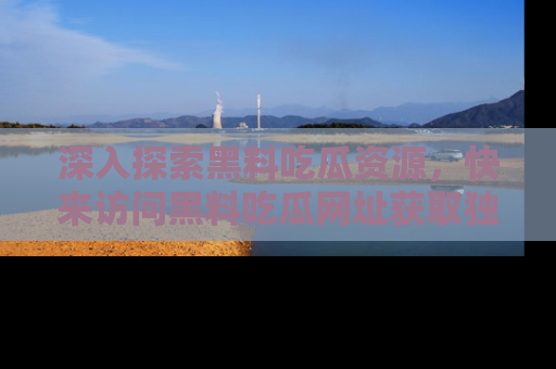 深入探索黑料吃瓜资源，快来访问黑料吃瓜网址获取独家内容！