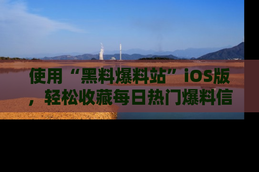 使用“黑料爆料站”iOS版，轻松收藏每日热门爆料信息！