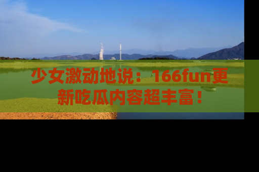 少女激动地说：166fun更新吃瓜内容超丰富！