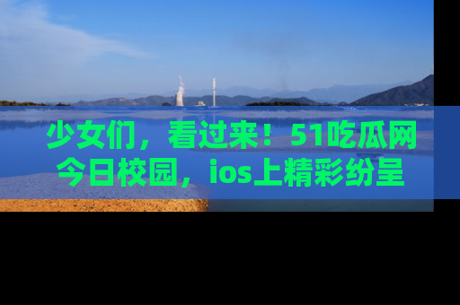 少女们，看过来！51吃瓜网今日校园，ios上精彩纷呈！